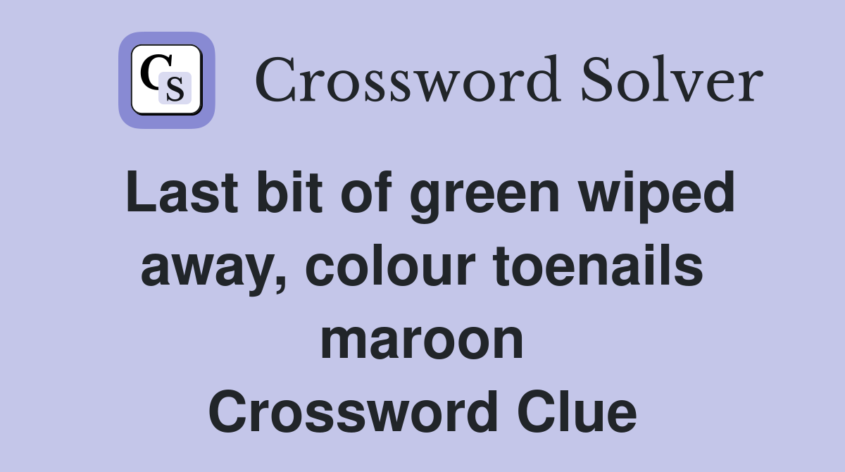 Last bit of green wiped away, colour toenails maroon Crossword Clue